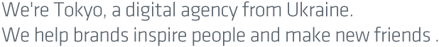 We're Tokyo, a digital agency from Ukraine. We help brands inspire people and make new friends .